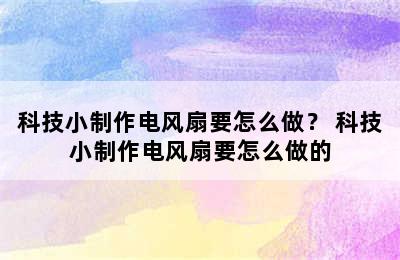 科技小制作电风扇要怎么做？ 科技小制作电风扇要怎么做的